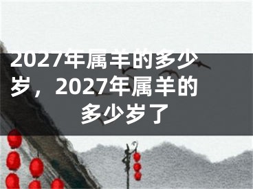 2027年属羊的多少岁，2027年属羊的多少岁了