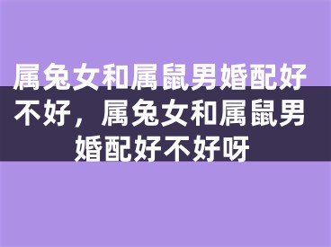 属兔女和属鼠男婚配好不好，属兔女和属鼠男婚配好不好呀