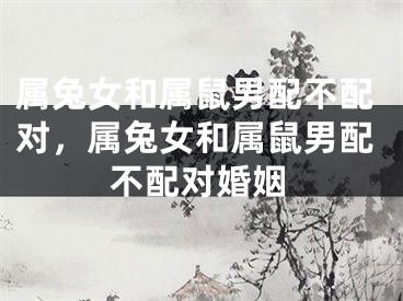 属兔女和属鼠男配不配对，属兔女和属鼠男配不配对婚姻