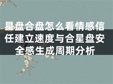 星盘合盘怎么看情感信任建立速度与合星盘安全感生成周期分析