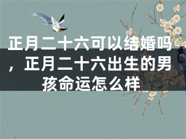 正月二十六可以结婚吗，正月二十六出生的男孩命运怎么样