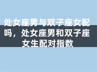 处女座男与双子座女配吗，处女座男和双子座女生配对指数