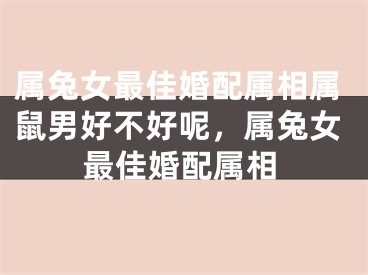 属兔女最佳婚配属相属鼠男好不好呢，属兔女最佳婚配属相