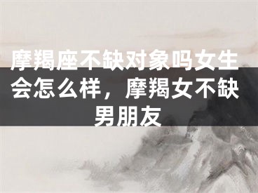 摩羯座不缺对象吗女生会怎么样，摩羯女不缺男朋友