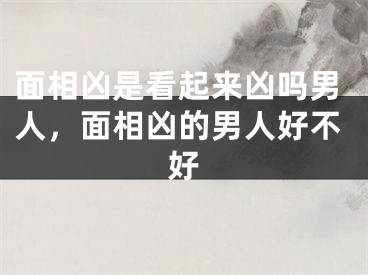 面相凶是看起来凶吗男人，面相凶的男人好不好