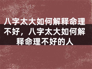 八字太大如何解释命理不好，八字太大如何解释命理不好的人
