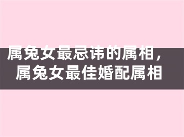 属兔女最忌讳的属相，属兔女最佳婚配属相
