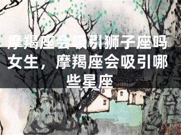 摩羯座会吸引狮子座吗女生，摩羯座会吸引哪些星座