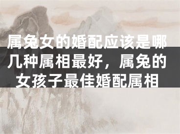 属兔女的婚配应该是哪几种属相最好，属兔的女孩子最佳婚配属相