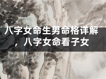 八字女命生男命格详解，八字女命看子女