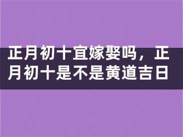 正月初十宜嫁娶吗，正月初十是不是黄道吉日
