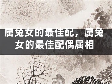 属兔女的最佳配，属兔女的最佳配偶属相