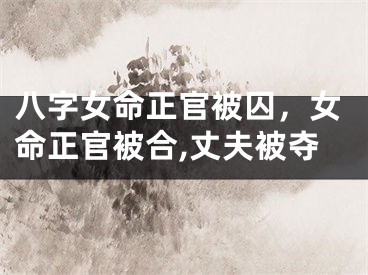 八字女命正官被囚，女命正官被合,丈夫被夺