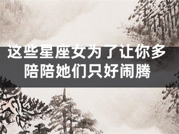 这些星座女为了让你多陪陪她们只好闹腾