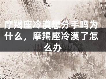摩羯座冷漠想分手吗为什么，摩羯座冷漠了怎么办