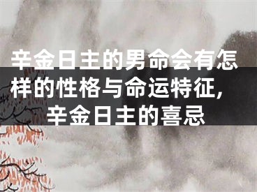 辛金日主的男命会有怎样的性格与命运特征,辛金日主的喜忌