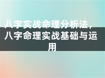 八字实战命理分析法，八字命理实战基础与运用