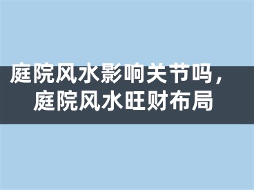 庭院风水影响关节吗，庭院风水旺财布局