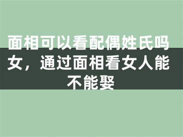 面相可以看配偶姓氏吗女，通过面相看女人能不能娶