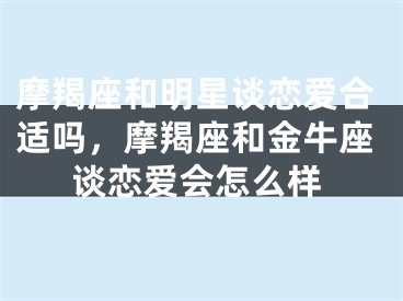 摩羯座和明星谈恋爱合适吗，摩羯座和金牛座谈恋爱会怎么样