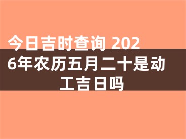 今日吉时查询 2026年农历五月二十是动工吉日吗