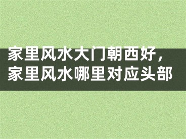 家里风水大门朝西好，家里风水哪里对应头部