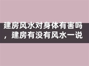 建房风水对身体有害吗，建房有没有风水一说