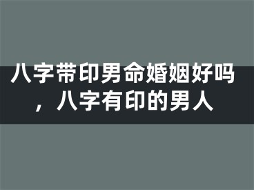 八字带印男命婚姻好吗，八字有印的男人