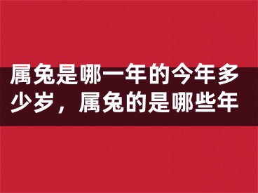 属兔是哪一年的今年多少岁，属兔的是哪些年