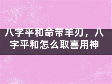 八字平和命带羊刃，八字平和怎么取喜用神