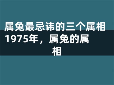 属兔最忌讳的三个属相1975年，属兔的属相