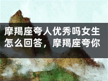 摩羯座夸人优秀吗女生怎么回答，摩羯座夸你