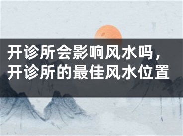 开诊所会影响风水吗，开诊所的最佳风水位置