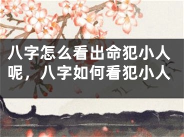 八字怎么看出命犯小人呢，八字如何看犯小人