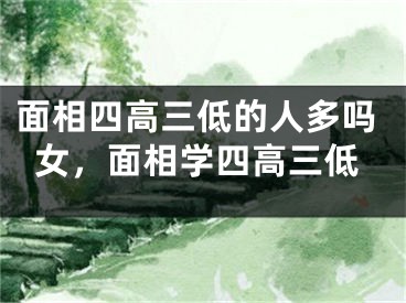 面相四高三低的人多吗女，面相学四高三低