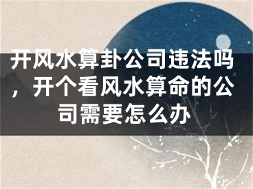 开风水算卦公司违法吗，开个看风水算命的公司需要怎么办