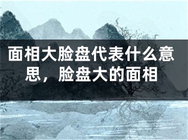 面相大脸盘代表什么意思，脸盘大的面相