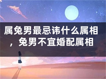 属兔男最忌讳什么属相，兔男不宜婚配属相