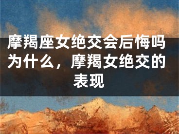 摩羯座女绝交会后悔吗为什么，摩羯女绝交的表现