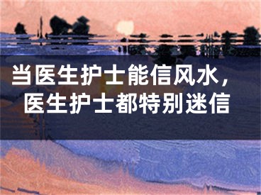 当医生护士能信风水，医生护士都特别迷信