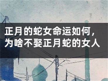 正月的蛇女命运如何，为啥不娶正月蛇的女人