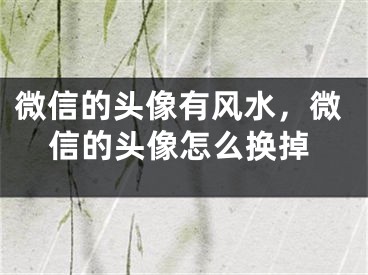 微信的头像有风水,微信的头像怎么换掉