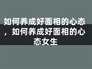如何养成好面相的心态，如何养成好面相的心态女生