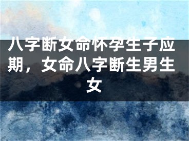 八字断女命怀孕生子应期，女命八字断生男生女
