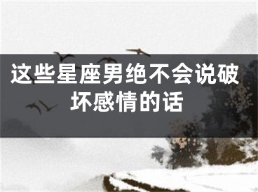 这些星座男绝不会说破坏感情的话