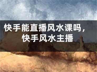 快手能直播风水课吗，快手风水主播