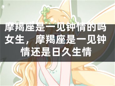 摩羯座是一见钟情的吗女生，摩羯座是一见钟情还是日久生情