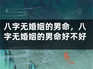 八字无婚姻的男命，八字无婚姻的男命好不好