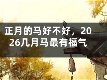 正月的马好不好，2026几月马最有福气