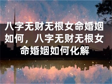 八字无财无根女命婚姻如何，八字无财无根女命婚姻如何化解